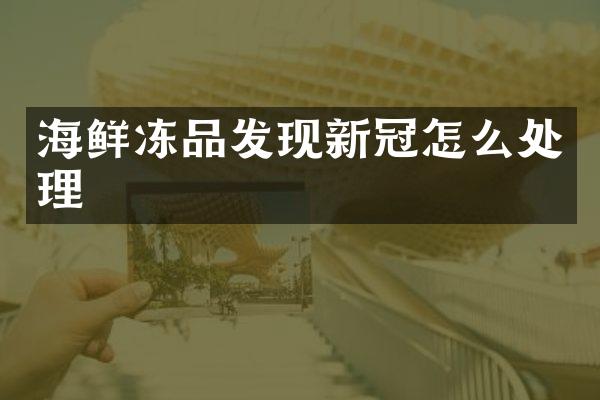 海鲜冻品发现新冠怎么处理