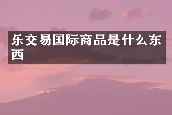 乐交易国际商品是什么东西