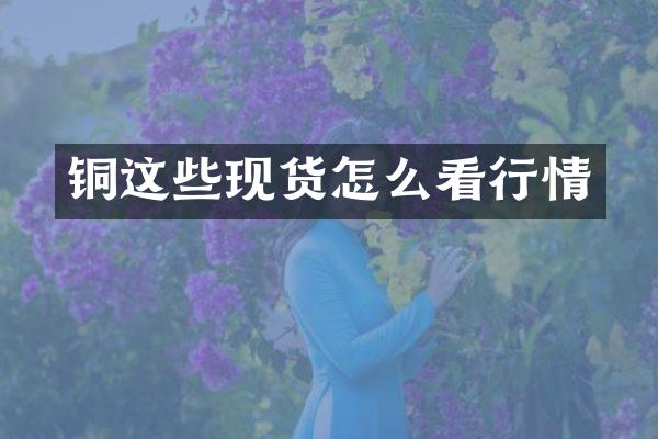 铜这些现货怎么看行情