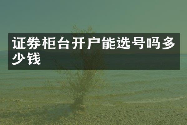 证券柜台开户能选号吗多少钱