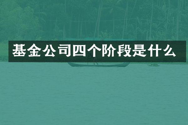 基金公司四个阶段是什么
