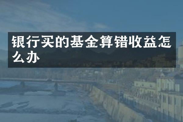 银行买的基金算错收益怎么办