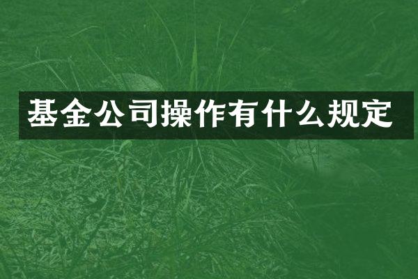 基金公司操作有什么规定