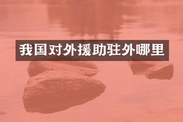 我国对外援助驻外哪里