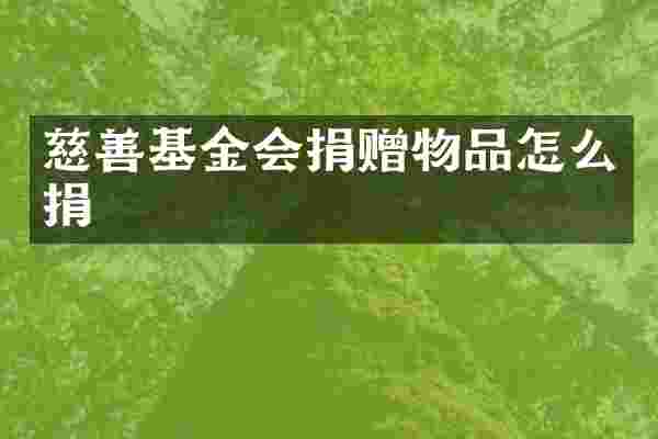 慈善基金会捐赠物品怎么捐
