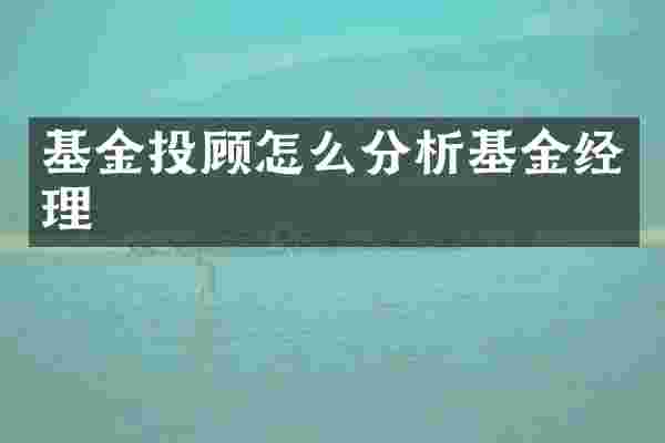 基金投顾怎么分析基金经理
