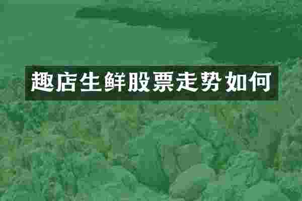趣店生鲜股票走势如何