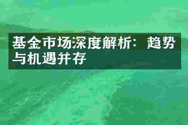 基金市场深度解析：趋势与机遇并存