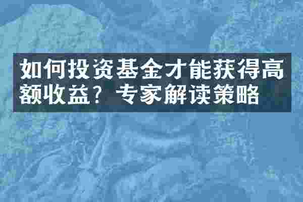 如何投资基金才能获得高额收益？专家解读策略