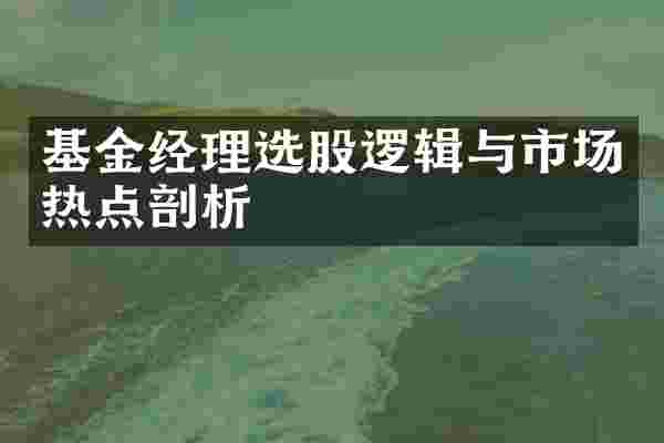 基金经理选股逻辑与市场热点剖析