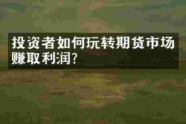 投资者如何玩转期货市场赚取利润？