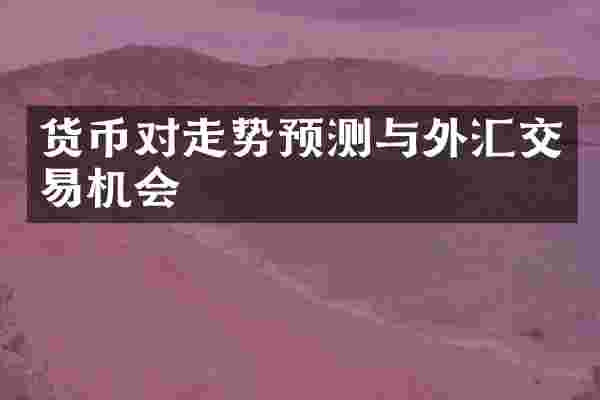 货币对走势预测与外汇交易机会