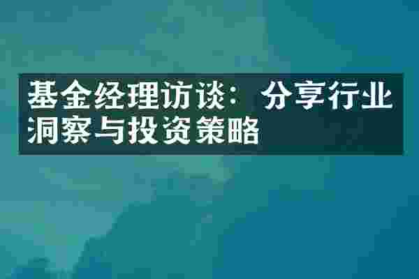 基金经理访谈：分享行业洞察与投资策略