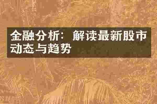 金融分析：解读最新股市动态与趋势