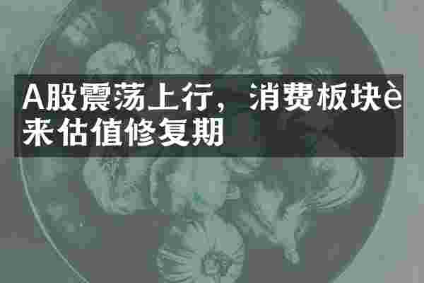 A股震荡上行，消费板块迎来估值修复期