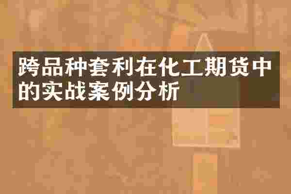 跨品种套利在化工期货中的实战案例分析