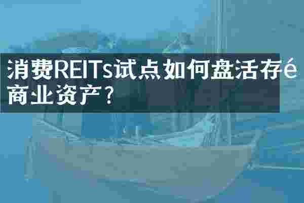 消费REITs试点如何盘活存量商业资产？