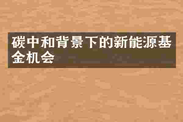 碳中和背景下的新能源基金机会