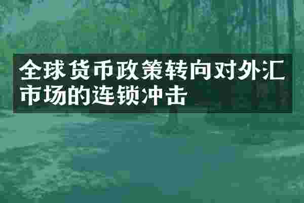 全球货币政策转向对外汇市场的连锁冲击