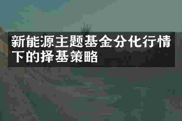 新能源主题基金分化行情下的择基策略