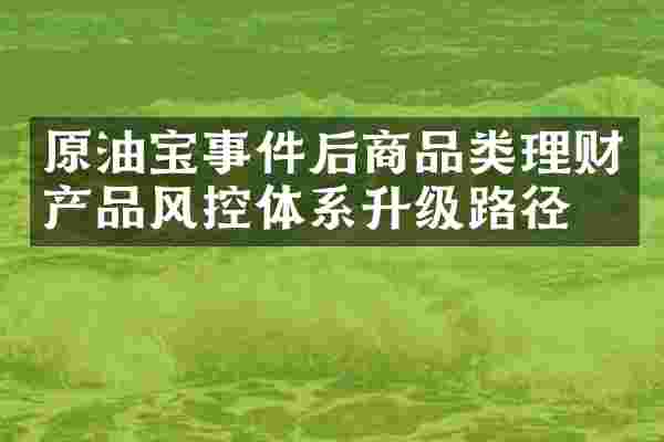 原油宝事件后商品类理财产品风控体系升级路径