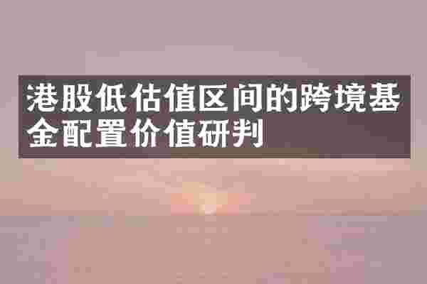 港股低估值区间的跨境基金配置价值研判