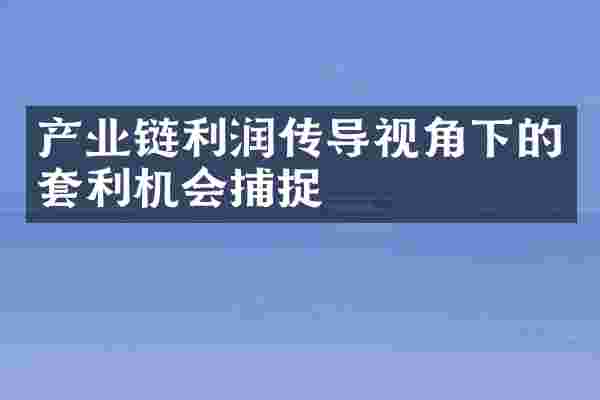 产业链利润传导视角下的套利机会捕捉
