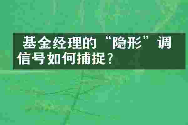  基金经理的&ldquo;隐形&rdquo;调仓信号如何捕捉？