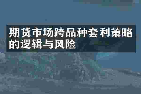 期货市场跨品种套利策略的逻辑与风险