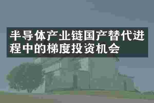 半导体产业链国产替代进程中的梯度投资机会