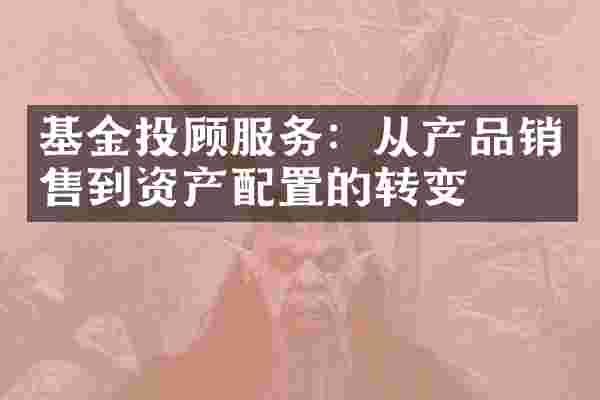 基金投顾服务：从产品销售到资产配置的转变