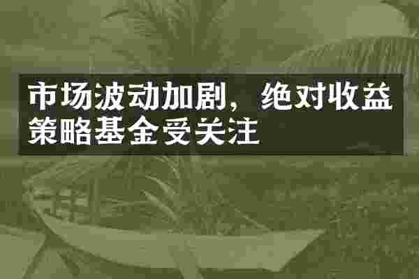 市场波动加剧，绝对收益策略基金受关注