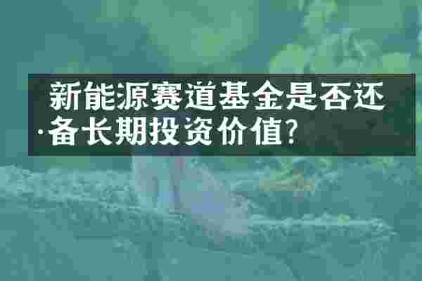  新能源赛道基金是否还具备长期投资价值？