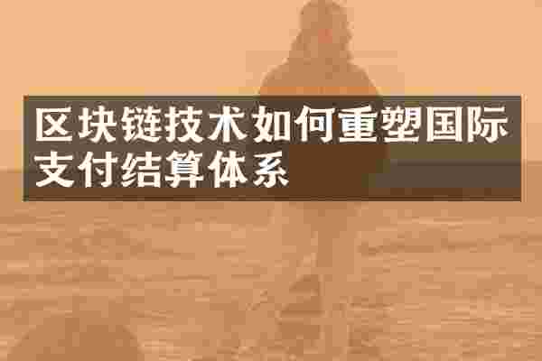 区块链技术如何重塑国际支付结算体系