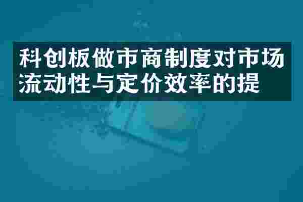 科创板做市商制度对市场流动性与定价效率的提升