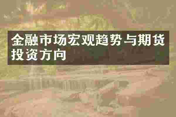 金融市场宏观趋势与期货投资方向