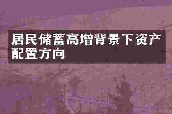 居民储蓄高增背景下资产配置方向