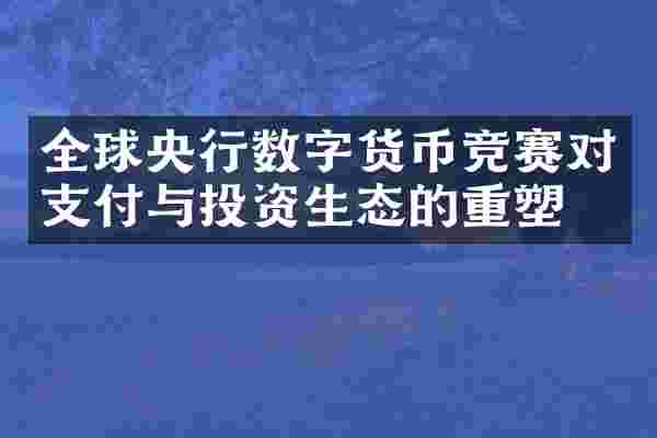 全球央行数字货币竞赛对支付与投资生态的重塑