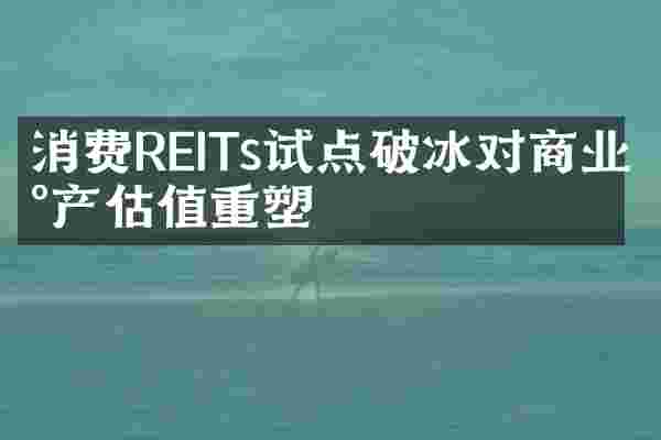 消费REITs试点破冰对商业地产估值重塑