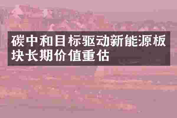 碳中和目标驱动新能源板块长期价值重估
