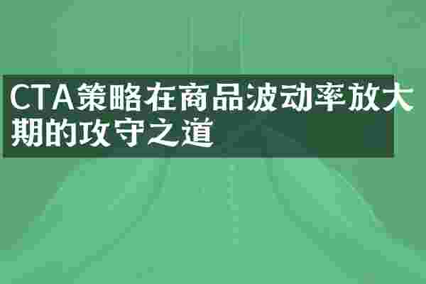 CTA策略在商品波动率放大期的攻守之道