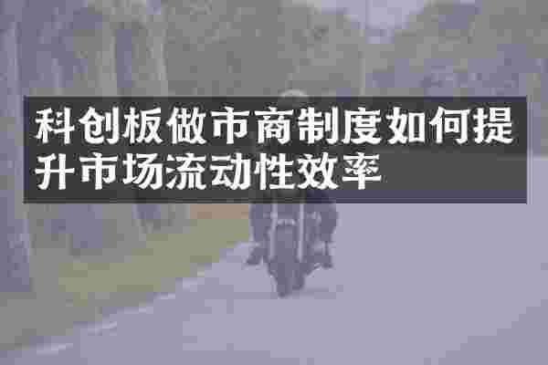 科创板做市商制度如何提升市场流动性效率